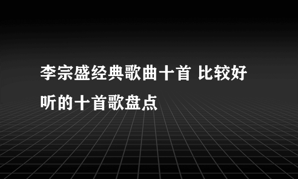 李宗盛经典歌曲十首 比较好听的十首歌盘点