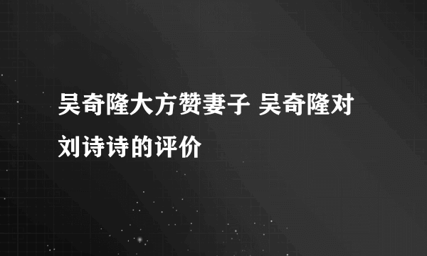 吴奇隆大方赞妻子 吴奇隆对刘诗诗的评价