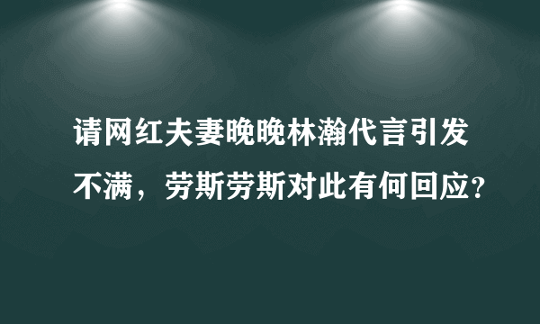 请网红夫妻晚晚林瀚代言引发不满，劳斯劳斯对此有何回应？