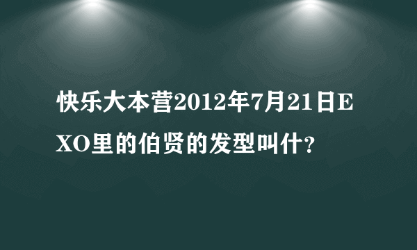 快乐大本营2012年7月21日EXO里的伯贤的发型叫什？