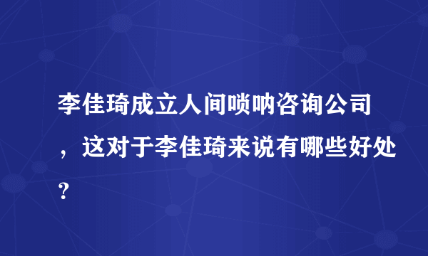 李佳琦成立人间唢呐咨询公司，这对于李佳琦来说有哪些好处？