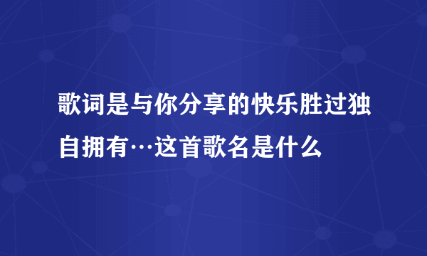 歌词是与你分享的快乐胜过独自拥有…这首歌名是什么