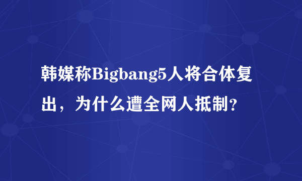 韩媒称Bigbang5人将合体复出，为什么遭全网人抵制？