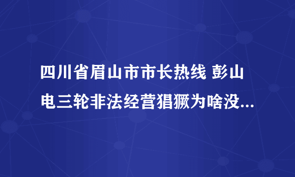 四川省眉山市市长热线 彭山电三轮非法经营猖獗为啥没人管.为什么在其它城市就是违法.在彭山就是合法呢/???