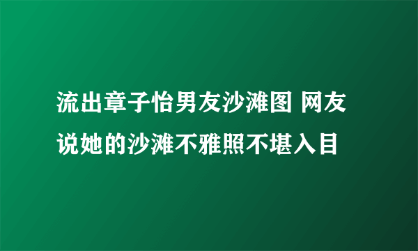 流出章子怡男友沙滩图 网友说她的沙滩不雅照不堪入目