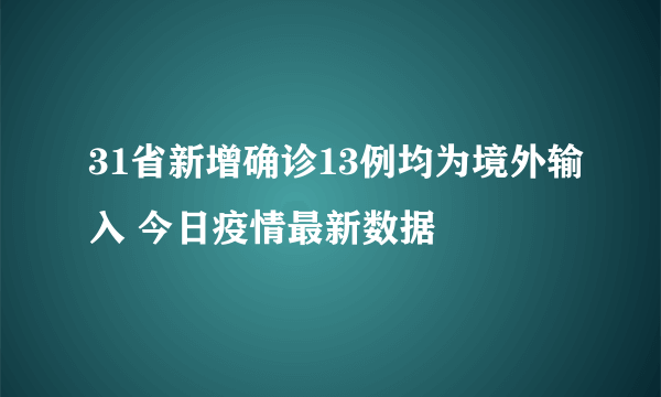 31省新增确诊13例均为境外输入 今日疫情最新数据