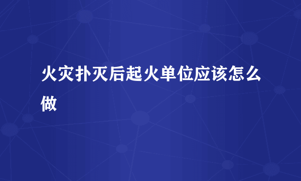 火灾扑灭后起火单位应该怎么做