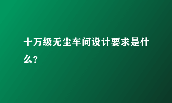 十万级无尘车间设计要求是什么？