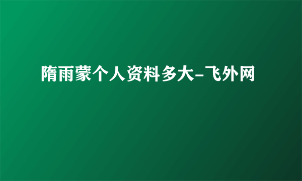 隋雨蒙个人资料多大-飞外网