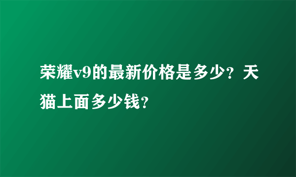 荣耀v9的最新价格是多少？天猫上面多少钱？