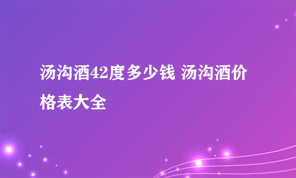 汤沟酒42度多少钱 汤沟酒价格表大全