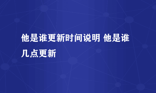 他是谁更新时间说明 他是谁几点更新