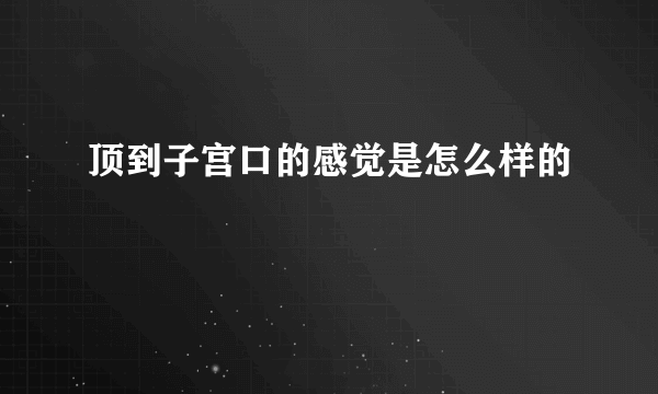 顶到子宫口的感觉是怎么样的