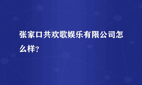 张家口共欢歌娱乐有限公司怎么样？