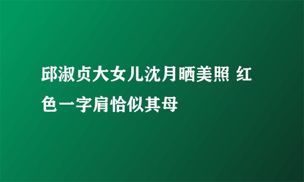 邱淑贞大女儿沈月晒美照 红色一字肩恰似其母