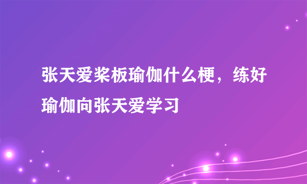 张天爱桨板瑜伽什么梗，练好瑜伽向张天爱学习