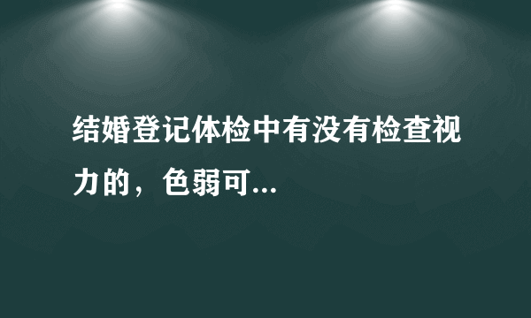 结婚登记体检中有没有检查视力的，色弱可...