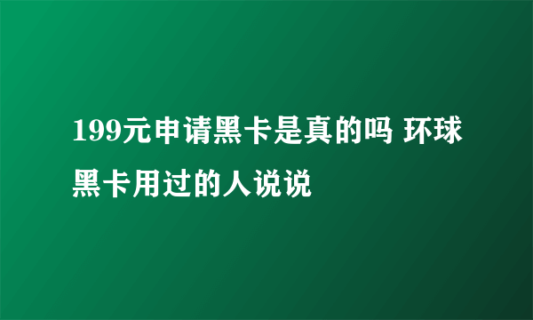 199元申请黑卡是真的吗 环球黑卡用过的人说说