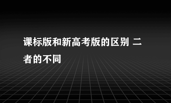 课标版和新高考版的区别 二者的不同