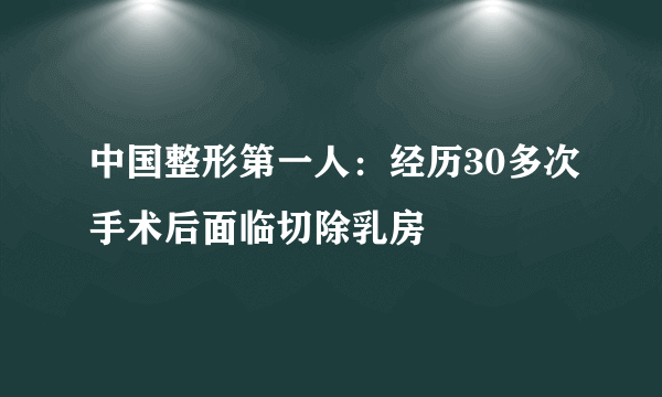 中国整形第一人：经历30多次手术后面临切除乳房