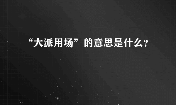 “大派用场”的意思是什么？