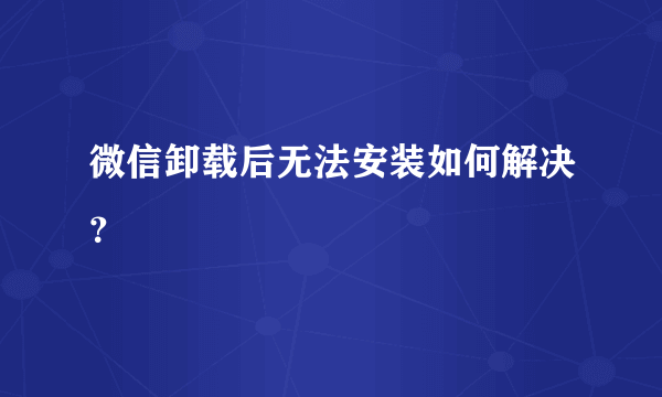 微信卸载后无法安装如何解决？