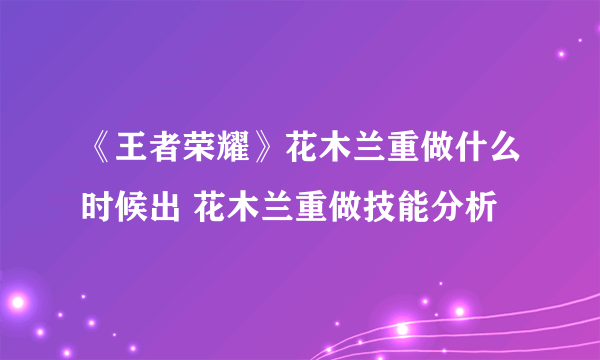 《王者荣耀》花木兰重做什么时候出 花木兰重做技能分析