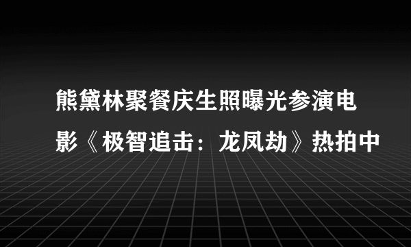 熊黛林聚餐庆生照曝光参演电影《极智追击：龙凤劫》热拍中