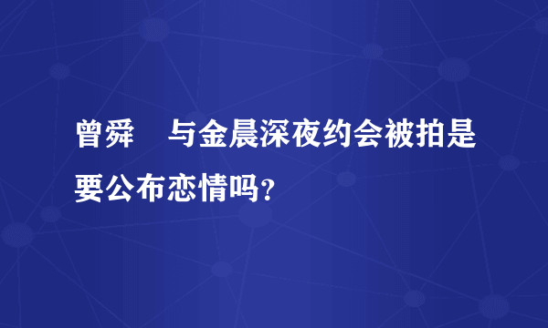 曾舜晞与金晨深夜约会被拍是要公布恋情吗？