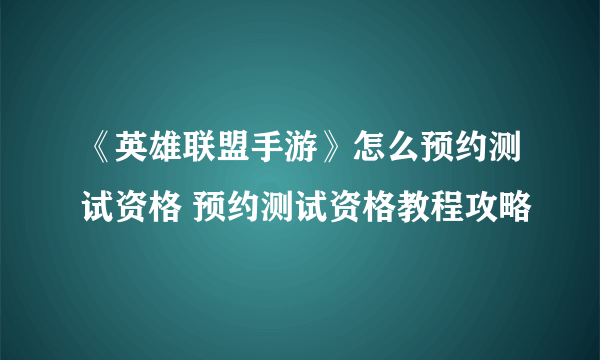 《英雄联盟手游》怎么预约测试资格 预约测试资格教程攻略