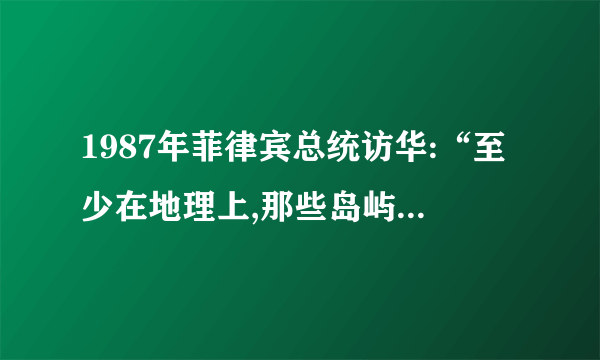 1987年菲律宾总统访华:“至少在地理上,那些岛屿离菲律宾更近。”