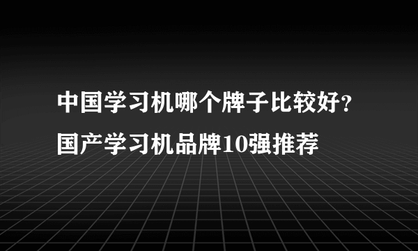 中国学习机哪个牌子比较好？国产学习机品牌10强推荐