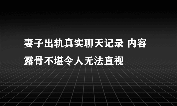 妻子出轨真实聊天记录 内容露骨不堪令人无法直视