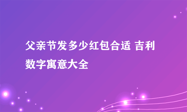 父亲节发多少红包合适 吉利数字寓意大全