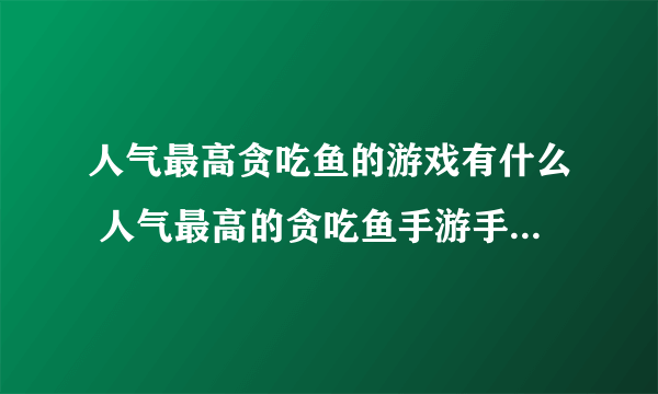 人气最高贪吃鱼的游戏有什么 人气最高的贪吃鱼手游手机版下载推荐