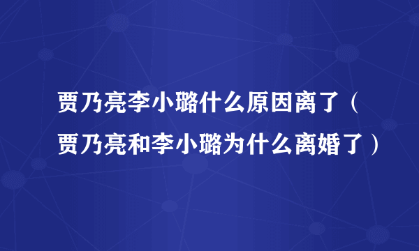 贾乃亮李小璐什么原因离了（贾乃亮和李小璐为什么离婚了）