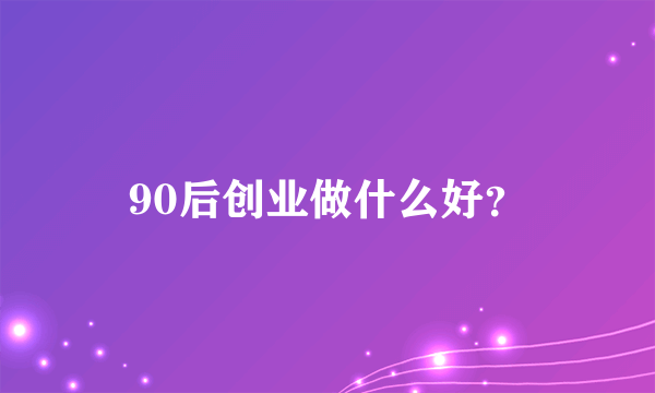 90后创业做什么好？