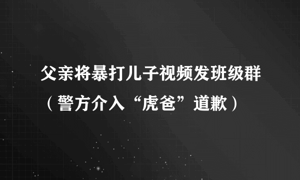 父亲将暴打儿子视频发班级群（警方介入“虎爸”道歉）