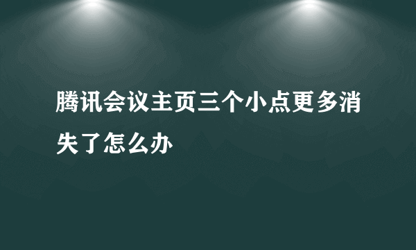 腾讯会议主页三个小点更多消失了怎么办