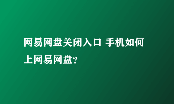 网易网盘关闭入口 手机如何上网易网盘？