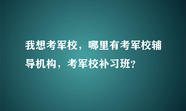 我想考军校，哪里有考军校辅导机构，考军校补习班？