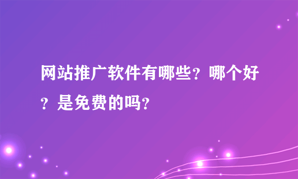 网站推广软件有哪些？哪个好？是免费的吗？