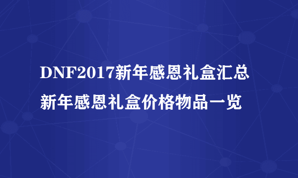 DNF2017新年感恩礼盒汇总 新年感恩礼盒价格物品一览