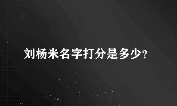 刘杨米名字打分是多少？