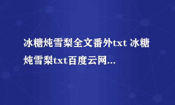 冰糖炖雪梨全文番外txt 冰糖炖雪梨txt百度云网盘 冰糖炖雪梨电视剧免费观看