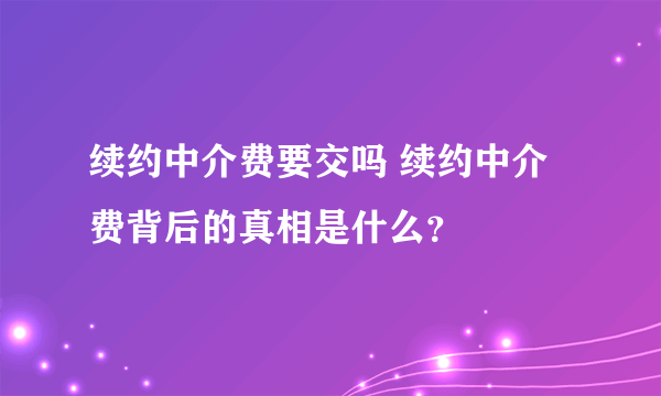 续约中介费要交吗 续约中介费背后的真相是什么？