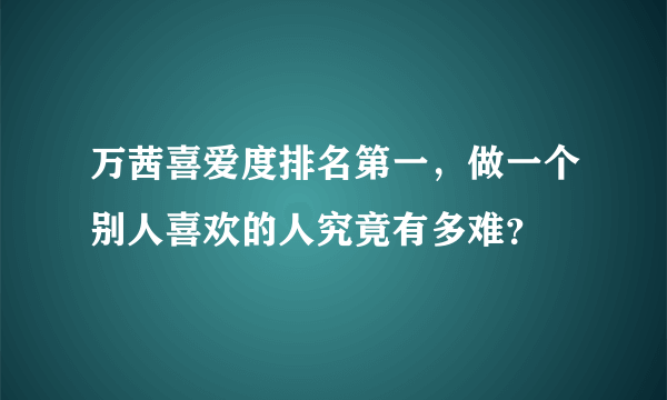 万茜喜爱度排名第一，做一个别人喜欢的人究竟有多难？