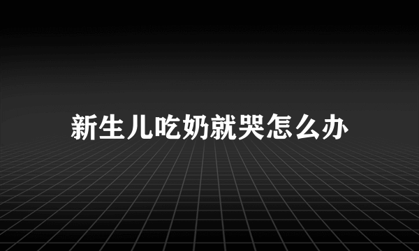 新生儿吃奶就哭怎么办