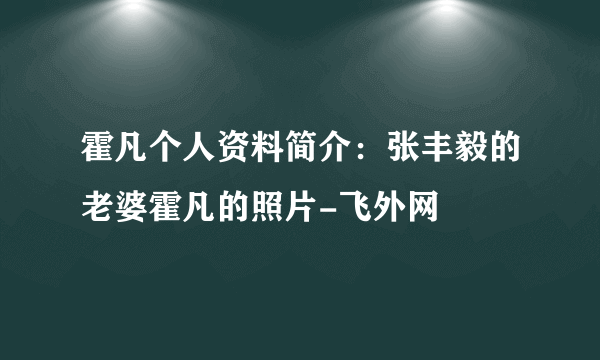 霍凡个人资料简介：张丰毅的老婆霍凡的照片-飞外网