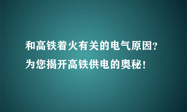 和高铁着火有关的电气原因？为您揭开高铁供电的奥秘！